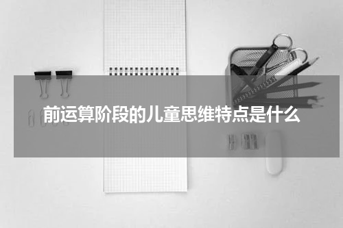 前运算阶段的儿童思维特点是什么
