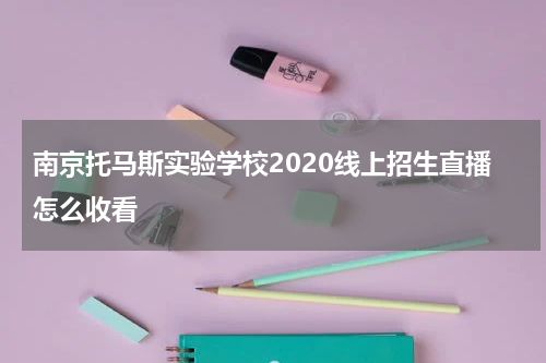 南京托马斯实验学校2020线上招生直播怎么收看