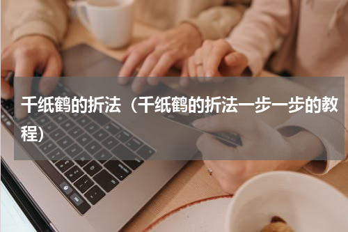 千纸鹤的折法（千纸鹤的折法一步一步的教程）