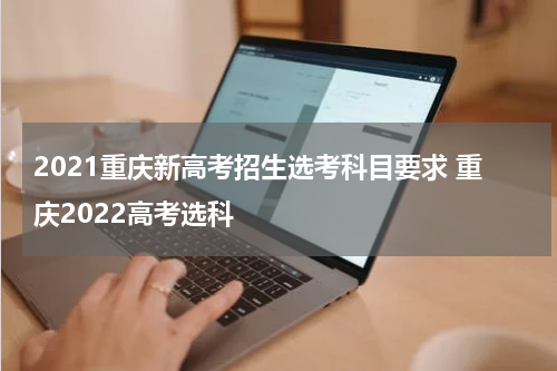2021重庆新高考招生选考科目要求 重庆2022高考选科