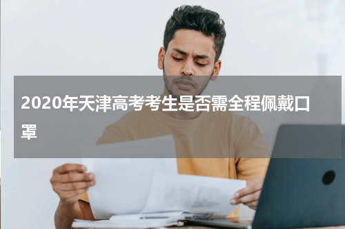 2020年天津高考考生是否需全程佩戴口罩