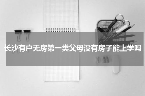 长沙有户无房第一类父母没有房子能上学吗