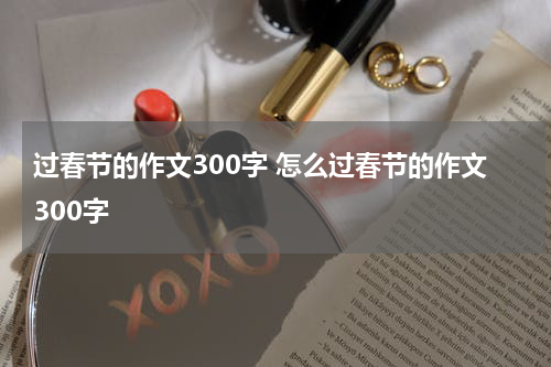 过春节的作文300字 怎么过春节的作文300字