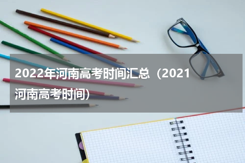 2022年河南高考时间汇总（2021 河南高考时间）