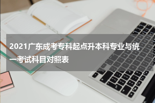 2021广东成考专科起点升本科专业与统一考试科目对照表
