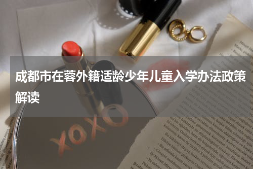 成都市在蓉外籍适龄少年儿童入学办法政策解读