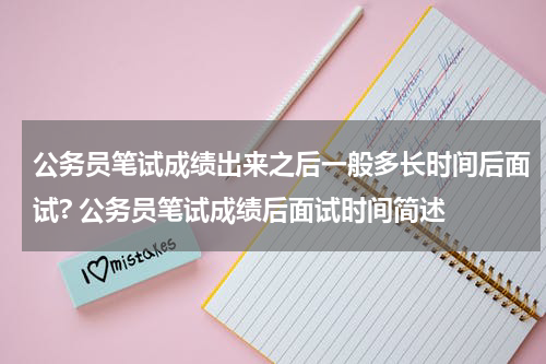 公务员笔试成绩出来之后一般多长时间后面试? 公务员笔试成绩后面试时间简述