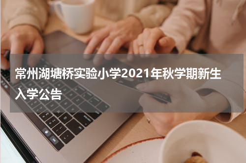常州湖塘桥实验小学2021年秋学期新生入学公告