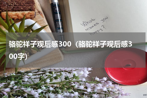 骆驼祥子观后感300（骆驼祥子观后感300字）