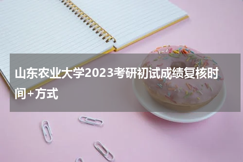 山东农业大学2023考研初试成绩复核时间+方式