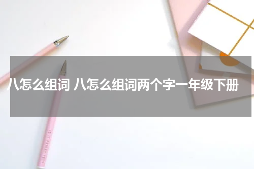 八怎么组词 八怎么组词两个字一年级下册
