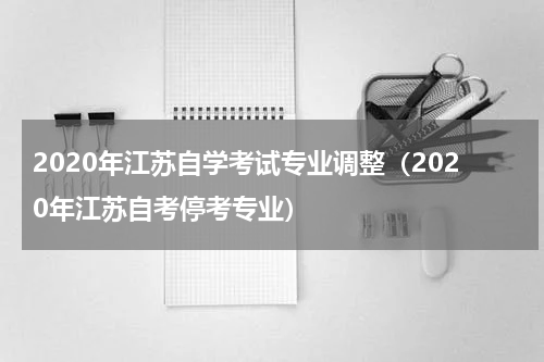 2020年江苏自学考试专业调整（2020年江苏自考停考专业）