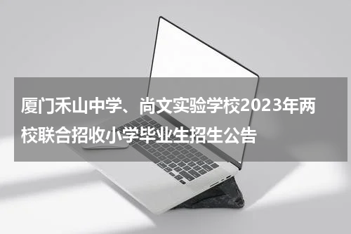 厦门禾山中学、尚文实验学校2023年两校联合招收小学毕业生招生公告