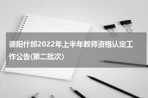 德阳什邡2022年上半年教师资格认定工作公告(第二批次）