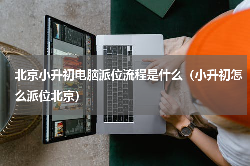 北京小升初电脑派位流程是什么（小升初怎么派位北京）