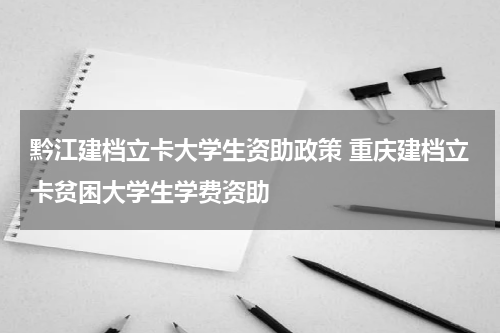 黔江建档立卡大学生资助政策 重庆建档立卡贫困大学生学费资助