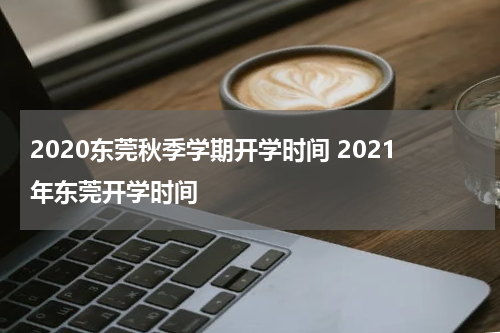 2020东莞秋季学期开学时间 2021年东莞开学时间