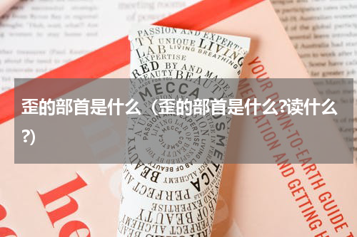 歪的部首是什么（歪的部首是什么?读什么?）