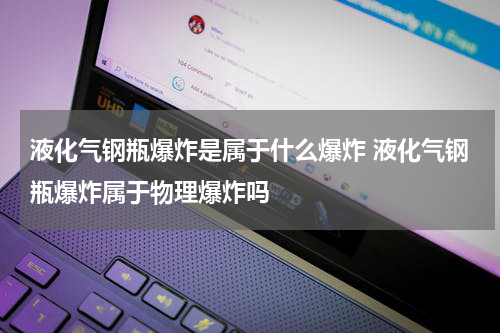液化气钢瓶爆炸是属于什么爆炸 液化气钢瓶爆炸属于物理爆炸吗
