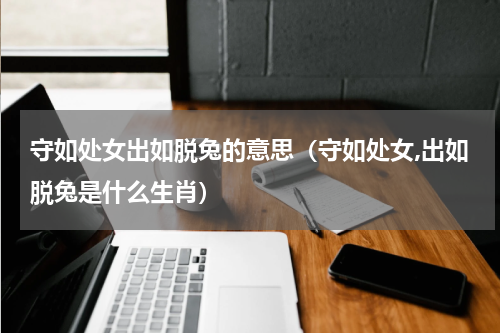 守如处女出如脱兔的意思（守如处女,出如脱兔是什么生肖）
