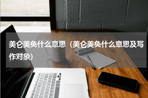 美仑美奂什么意思（美仑美奂什么意思及写作对象）
