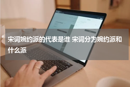 宋词婉约派的代表是谁 宋词分为婉约派和什么派