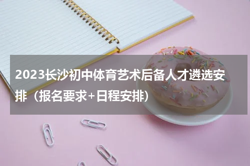 2023长沙初中体育艺术后备人才遴选安排（报名要求+日程安排）
