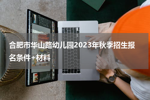 合肥市华山路幼儿园2023年秋季招生报名条件+材料