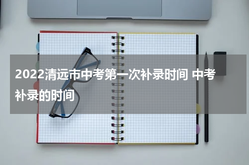 2022清远市中考第一次补录时间 中考补录的时间