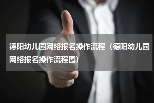 德阳幼儿园网络报名操作流程（德阳幼儿园网络报名操作流程图）