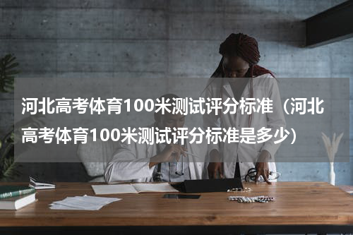 河北高考体育100米测试评分标准（河北高考体育100米测试评分标准是多少）