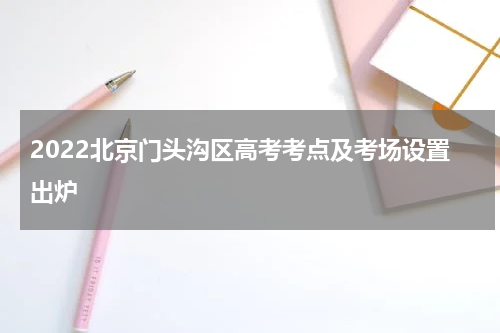2022北京门头沟区高考考点及考场设置出炉