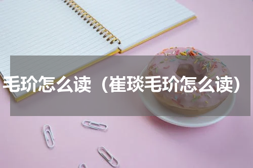 毛玠怎么读（崔琰毛玠怎么读）