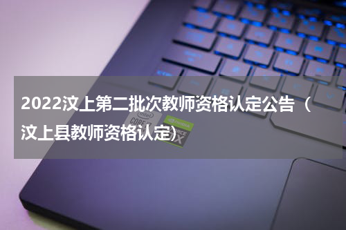 2022汶上第二批次教师资格认定公告（汶上县教师资格认定）