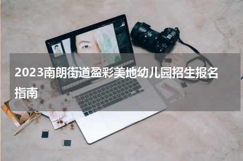 2023南朗街道盈彩美地幼儿园招生报名指南