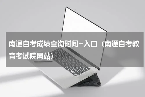 南通自考成绩查询时间+入口（南通自考教育考试院网站）