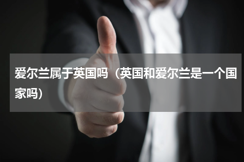 爱尔兰属于英国吗（英国和爱尔兰是一个国家吗）