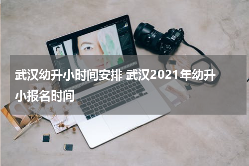 武汉幼升小时间安排 武汉2021年幼升小报名时间
