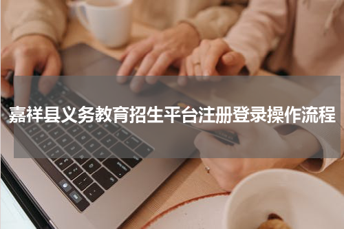嘉祥县义务教育招生平台注册登录操作流程