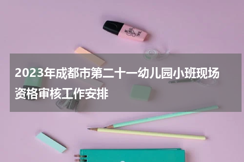 2023年成都市第二十一幼儿园小班现场资格审核工作安排
