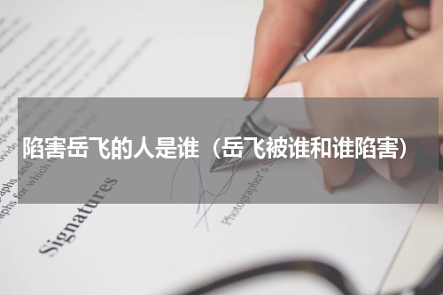 陷害岳飞的人是谁（岳飞被谁和谁陷害）