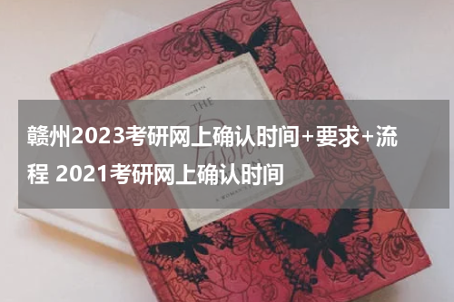 赣州2023考研网上确认时间+要求+流程 2021考研网上确认时间