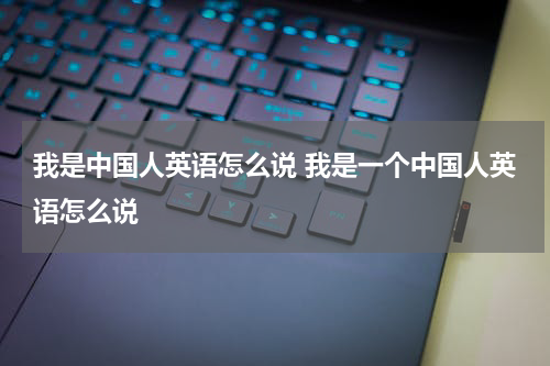我是中国人英语怎么说 我是一个中国人英语怎么说