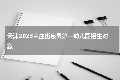 天津2023黄庄街泉昇第一幼儿园招生对象
