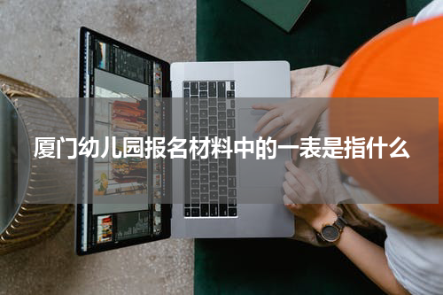 厦门幼儿园报名材料中的一表是指什么