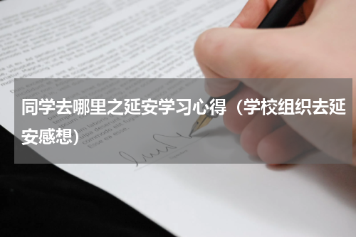 同学去哪里之延安学习心得（学校组织去延安感想）