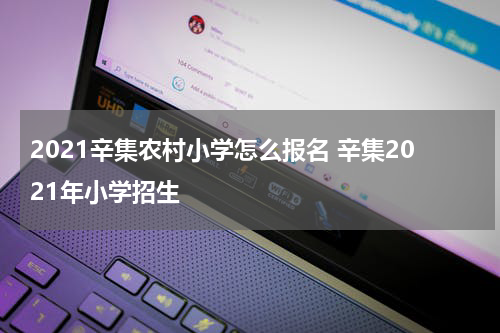 2021辛集农村小学怎么报名 辛集2021年小学招生