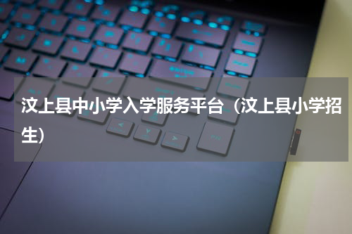 汶上县中小学入学服务平台（汶上县小学招生）