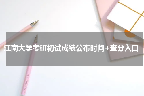 江南大学考研初试成绩公布时间+查分入口