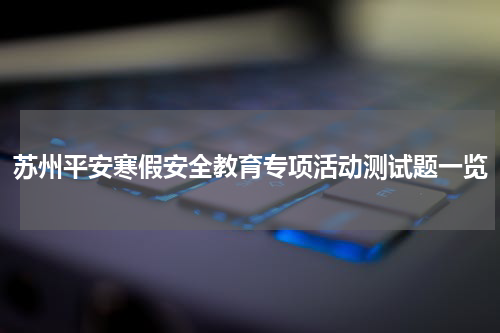 苏州平安寒假安全教育专项活动测试题一览